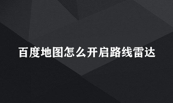 百度地图怎么开启路线雷达