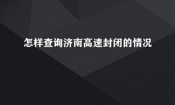 怎样查询济南高速封闭的情况