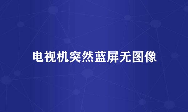 电视机突然蓝屏无图像