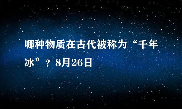 哪种物质在古代被称为“千年冰”？8月26日