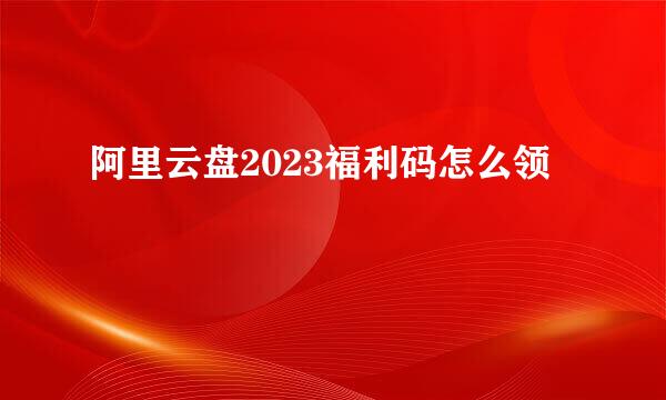 阿里云盘2023福利码怎么领