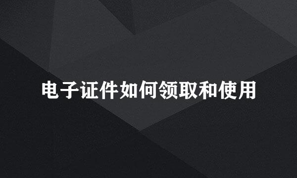 电子证件如何领取和使用