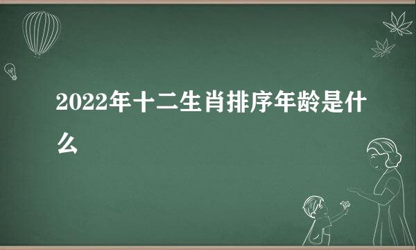 2022年十二生肖排序年龄是什么