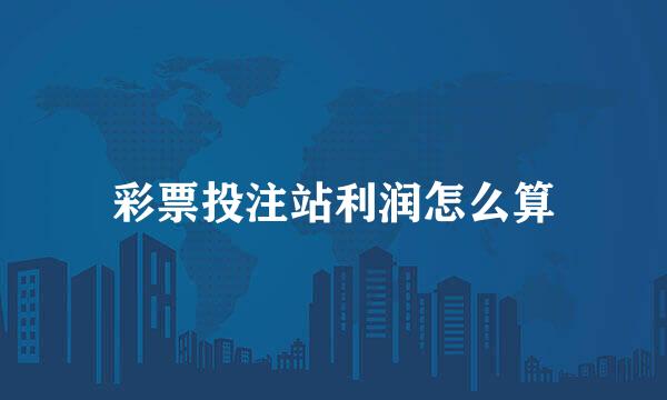 彩票投注站利润怎么算