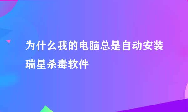 为什么我的电脑总是自动安装瑞星杀毒软件