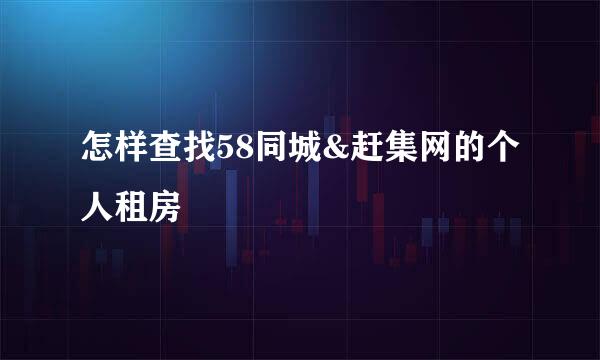 怎样查找58同城&赶集网的个人租房