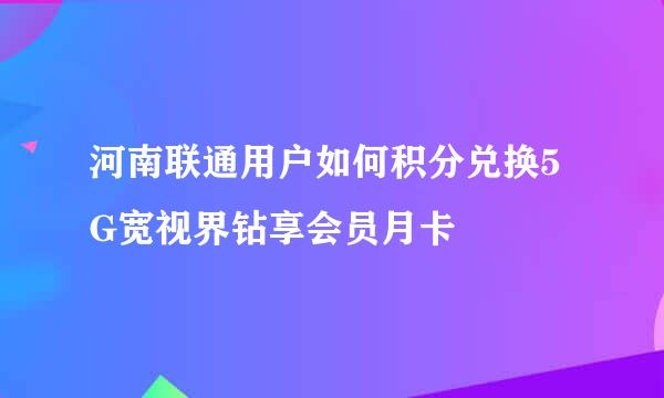 河南联通用户如何积分兑换5G宽视界钻享会员月卡