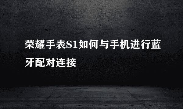 荣耀手表S1如何与手机进行蓝牙配对连接